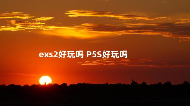 exs2好玩吗 P5S好玩吗